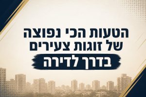 הטעות הכי נפוצה של זוגות צעירים בדרך לדירה